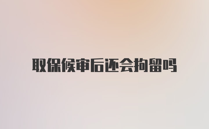 取保候审后还会拘留吗