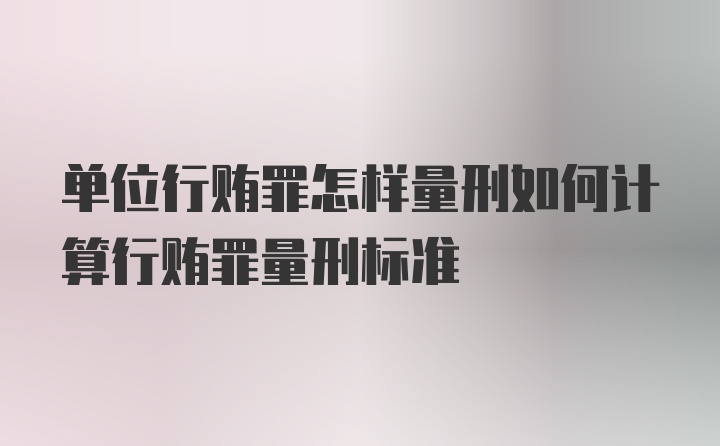 单位行贿罪怎样量刑如何计算行贿罪量刑标准