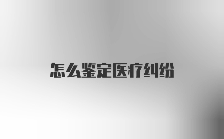 怎么鉴定医疗纠纷