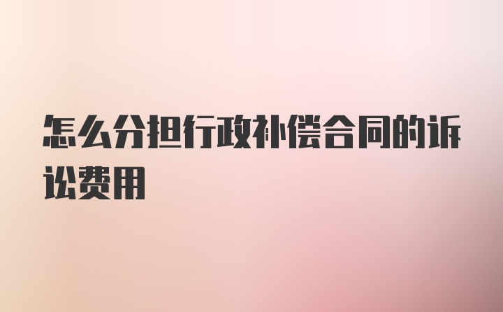 怎么分担行政补偿合同的诉讼费用