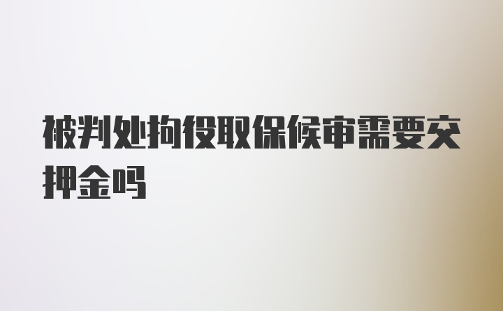 被判处拘役取保候审需要交押金吗