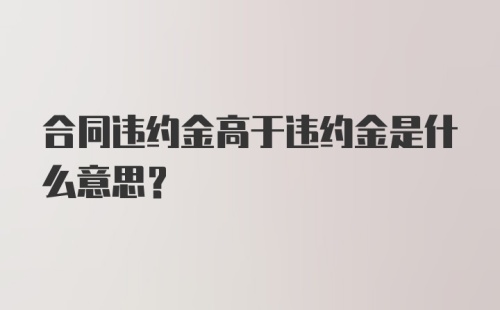 合同违约金高于违约金是什么意思?