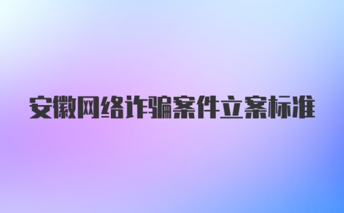 安徽网络诈骗案件立案标准