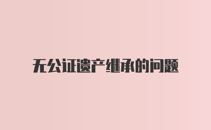 无公证遗产继承的问题