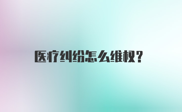 医疗纠纷怎么维权？