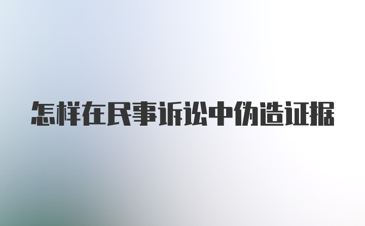 怎样在民事诉讼中伪造证据