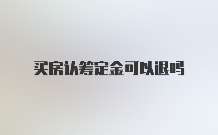 买房认筹定金可以退吗