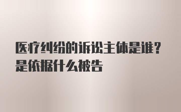 医疗纠纷的诉讼主体是谁？是依据什么被告