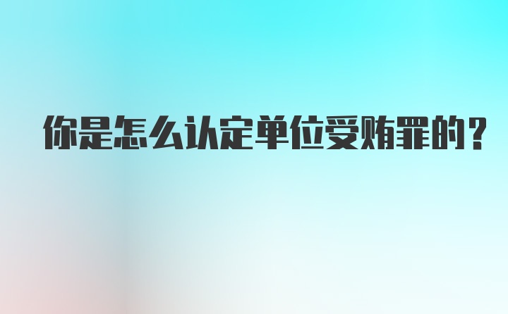 你是怎么认定单位受贿罪的？