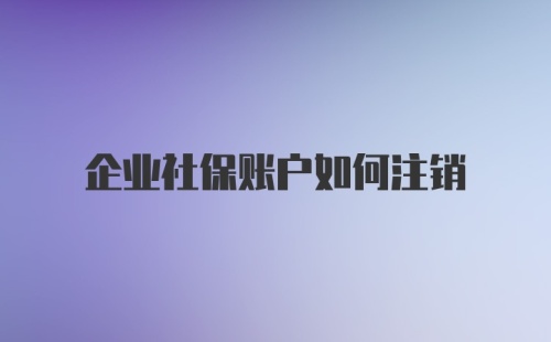 企业社保账户如何注销