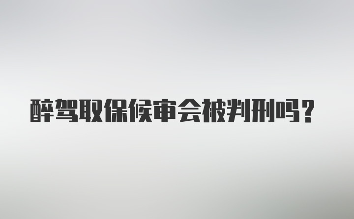 醉驾取保候审会被判刑吗？