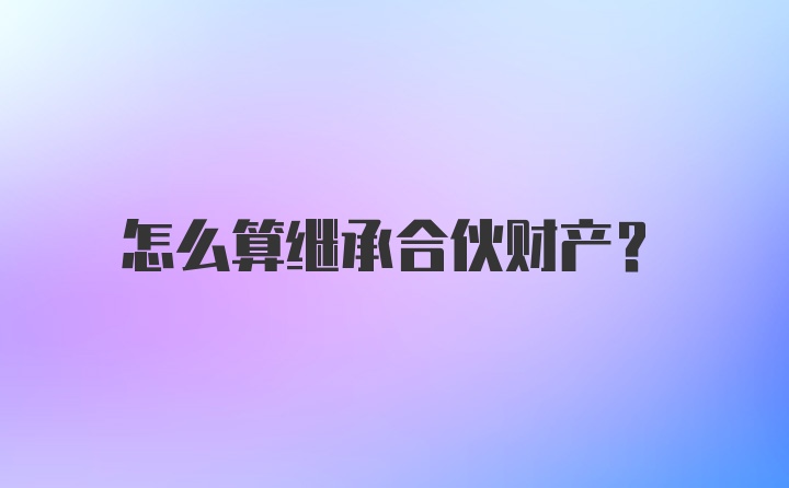 怎么算继承合伙财产？