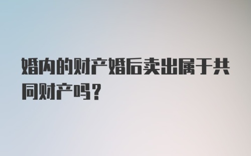 婚内的财产婚后卖出属于共同财产吗？