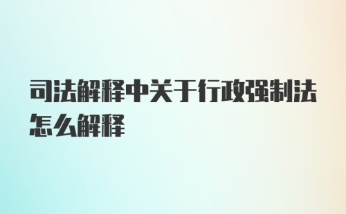 司法解释中关于行政强制法怎么解释