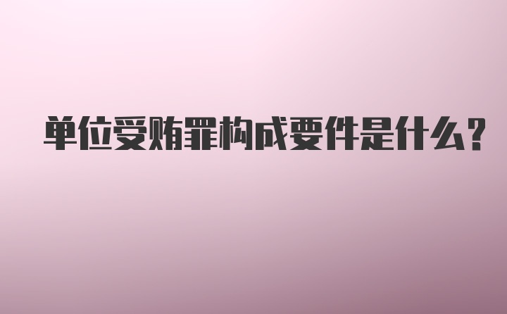 单位受贿罪构成要件是什么？