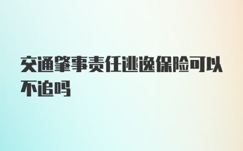 交通肇事责任逃逸保险可以不追吗