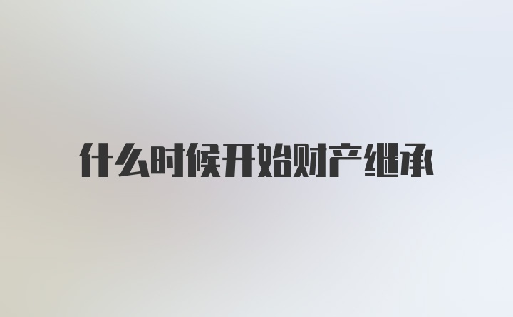 什么时候开始财产继承