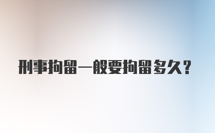 刑事拘留一般要拘留多久？