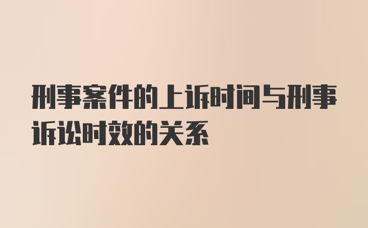 刑事案件的上诉时间与刑事诉讼时效的关系