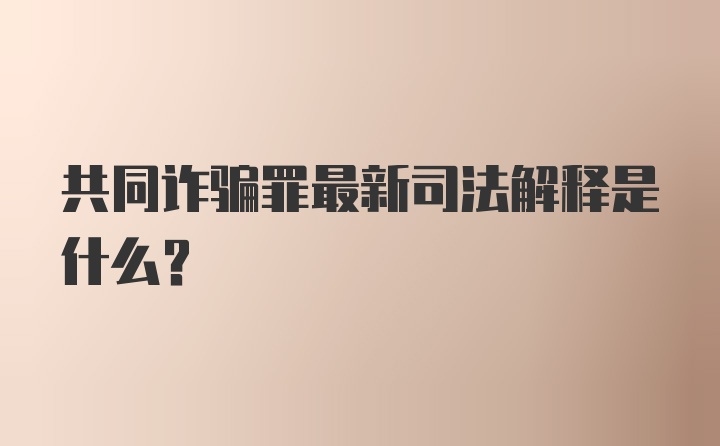 共同诈骗罪最新司法解释是什么？