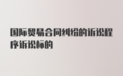 国际贸易合同纠纷的诉讼程序诉讼标的