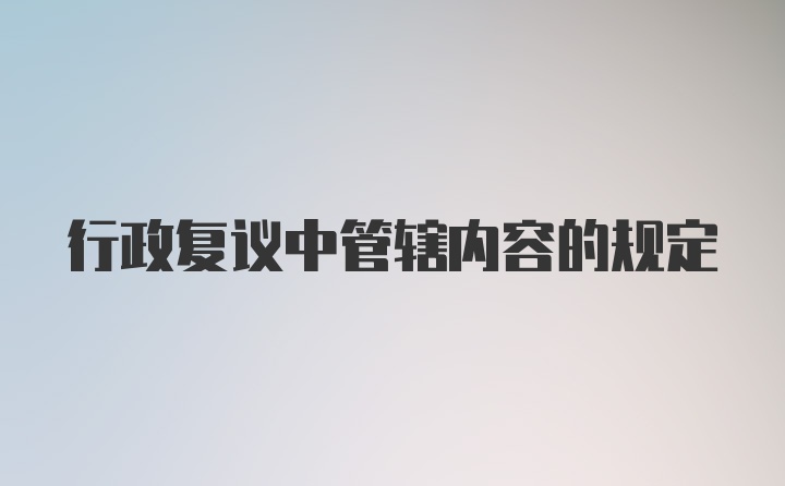 行政复议中管辖内容的规定