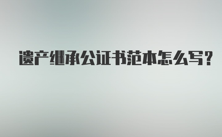 遗产继承公证书范本怎么写?