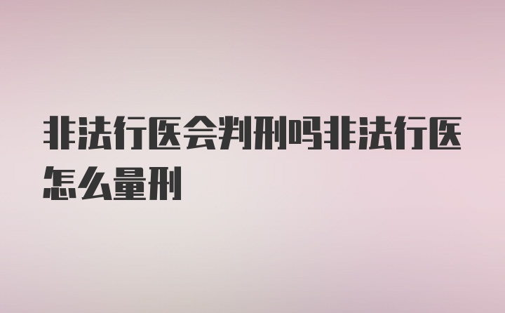 非法行医会判刑吗非法行医怎么量刑