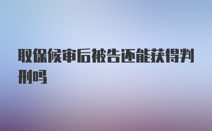 取保候审后被告还能获得判刑吗