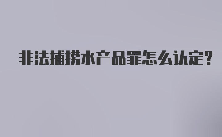 非法捕捞水产品罪怎么认定？