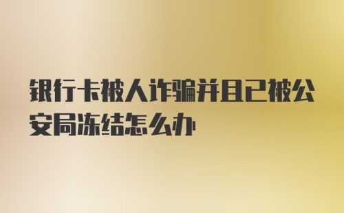 银行卡被人诈骗并且已被公安局冻结怎么办