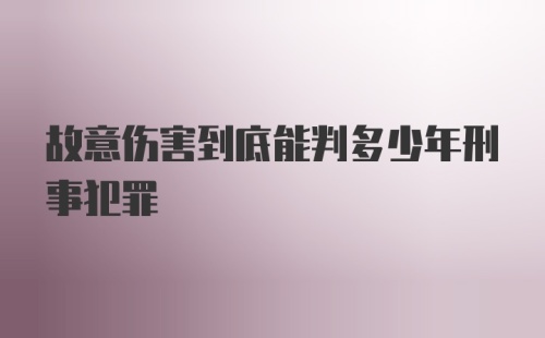 故意伤害到底能判多少年刑事犯罪