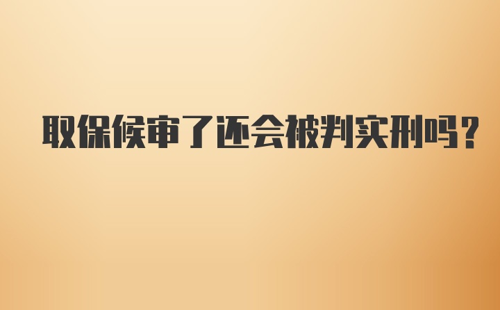 取保候审了还会被判实刑吗？