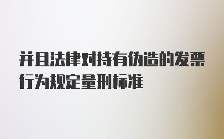 并且法律对持有伪造的发票行为规定量刑标准