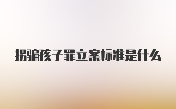 拐骗孩子罪立案标准是什么