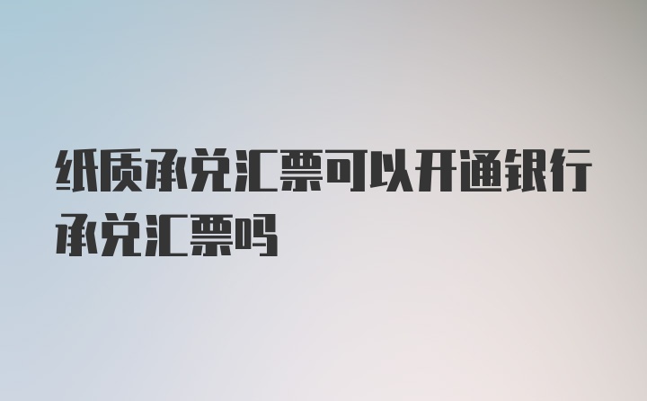 纸质承兑汇票可以开通银行承兑汇票吗