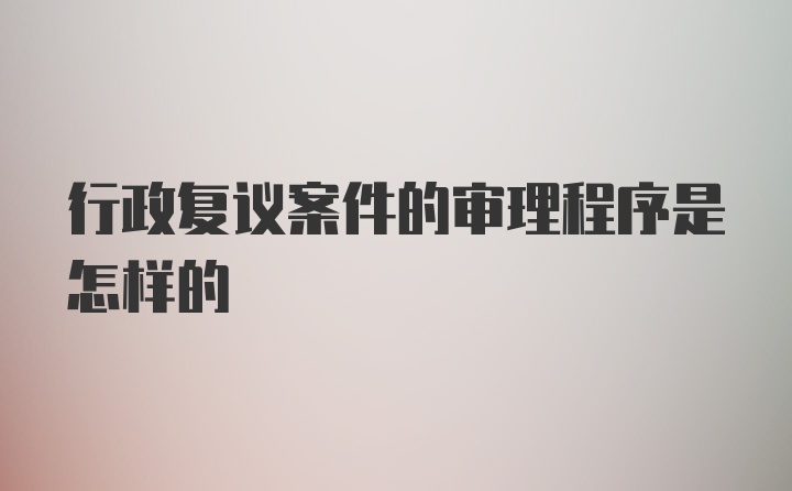 行政复议案件的审理程序是怎样的