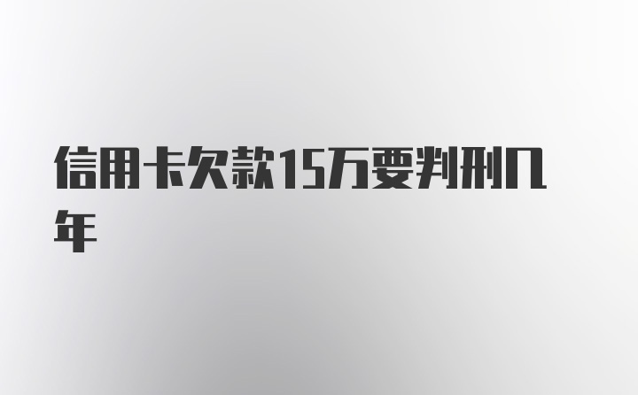 信用卡欠款15万要判刑几年