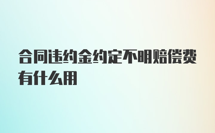 合同违约金约定不明赔偿费有什么用