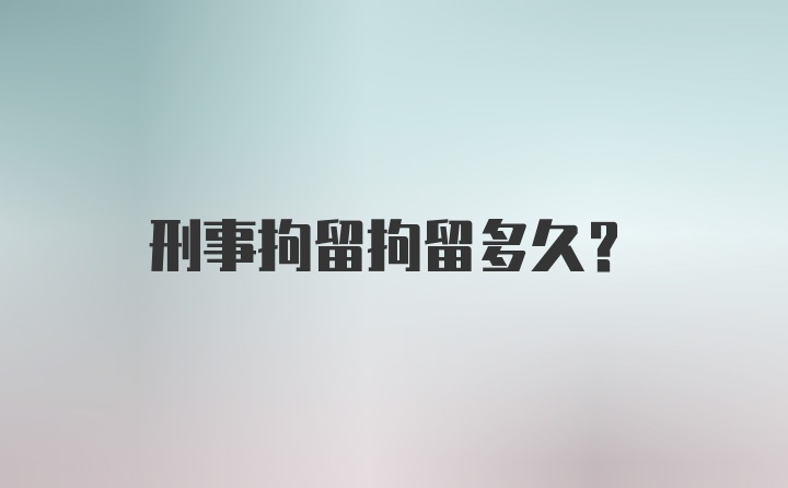 刑事拘留拘留多久？