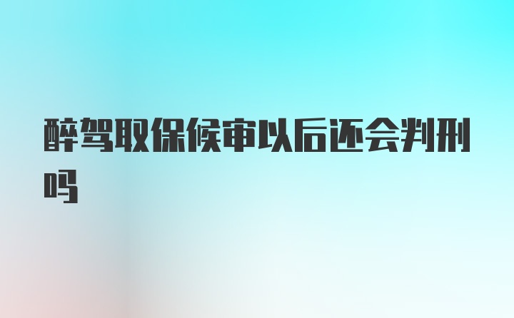 醉驾取保候审以后还会判刑吗