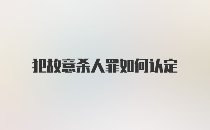 犯故意杀人罪如何认定