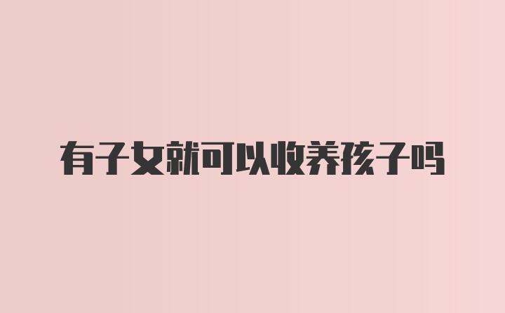 有子女就可以收养孩子吗