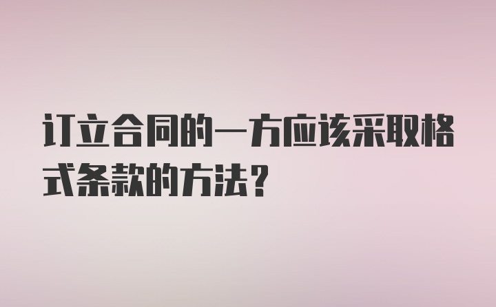 订立合同的一方应该采取格式条款的方法?