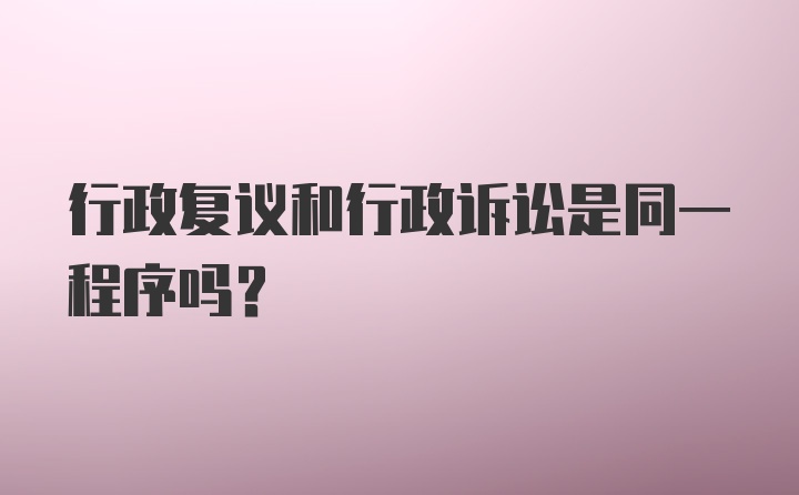 行政复议和行政诉讼是同一程序吗？