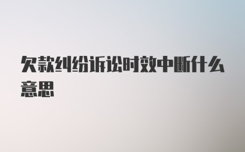 欠款纠纷诉讼时效中断什么意思