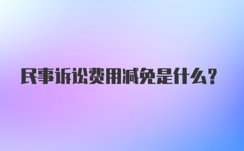 民事诉讼费用减免是什么?