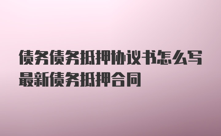 债务债务抵押协议书怎么写最新债务抵押合同