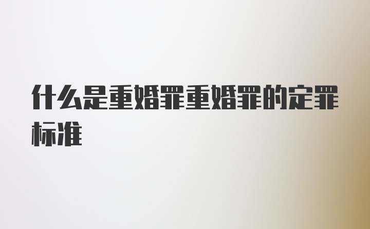 什么是重婚罪重婚罪的定罪标准