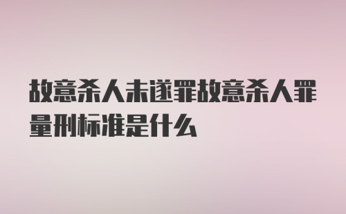 故意杀人未遂罪故意杀人罪量刑标准是什么